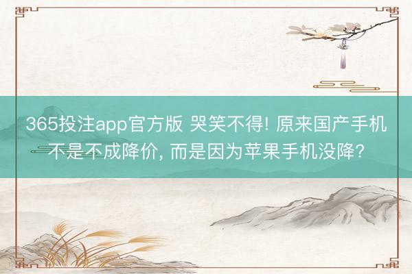 365投注app官方版 哭笑不得! 原来国产手机不是不成降价, 而是因为苹果手机没降?