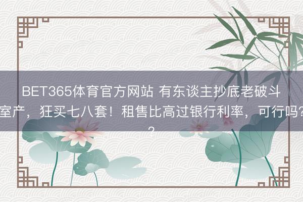 BET365体育官方网站 有东谈主抄底老破斗室产，狂买七八套！租售比高过银行利率，可行吗？