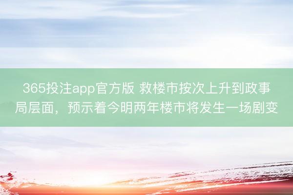 365投注app官方版 救楼市按次上升到政事局层面，预示着今明两年楼市将发生一场剧变