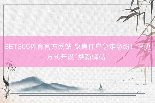 BET365体育官方网站 聚焦住户急难愁盼！旧更方式开设“焕新驿站”
