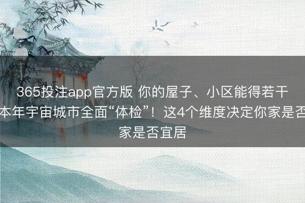 365投注app官方版 你的屋子、小区能得若干分？本年宇宙城市全面“体检”！这4个维度决定你家是否宜居