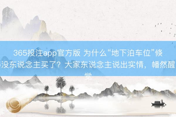365投注app官方版 为什么“地下泊车位”倏得没东说念主买了？大家东说念主说出实情，幡然醒觉