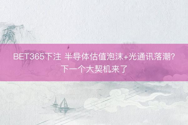 BET365下注 半导体估值泡沫+光通讯落潮？下一个大契机来了