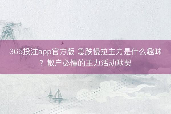 365投注app官方版 急跌慢拉主力是什么趣味?散户必懂的主力活动默契