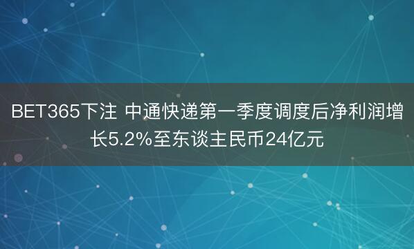 BET365下注 中通快递第一季度调度后净利润增长5.2%至东谈主民币24亿元