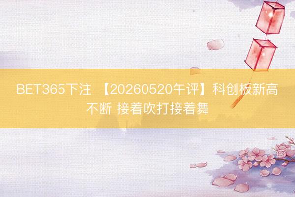 BET365下注 【20260520午评】科创板新高不断 接着吹打接着舞
