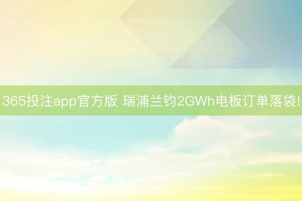 365投注app官方版 瑞浦兰钧2GWh电板订单落袋!