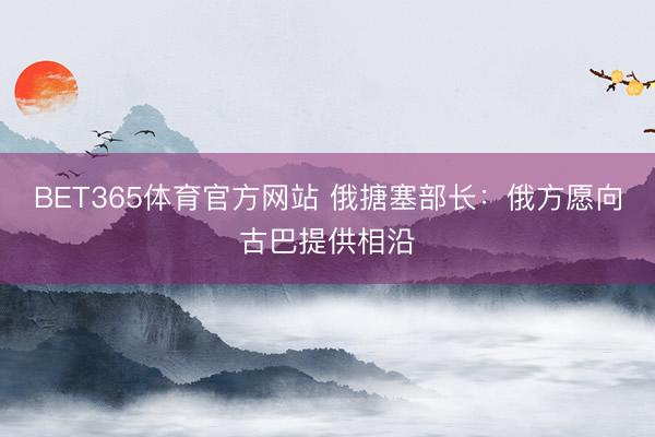 BET365体育官方网站 俄搪塞部长：俄方愿向古巴提供相沿