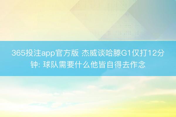 365投注app官方版 杰威谈哈滕G1仅打12分钟: 球队需要什么他皆自得去作念