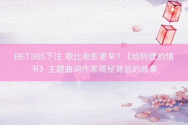 BET365下注 歌比电影更早? 《给阿嬷的情书》主题曲词作家揭秘背后的故事