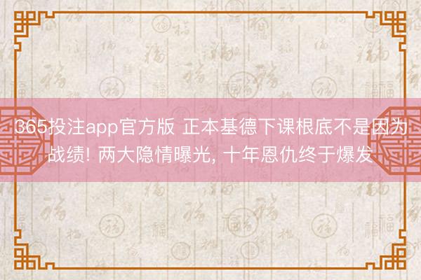 365投注app官方版 正本基德下课根底不是因为战绩! 两大隐情曝光， 十年恩仇终于爆发
