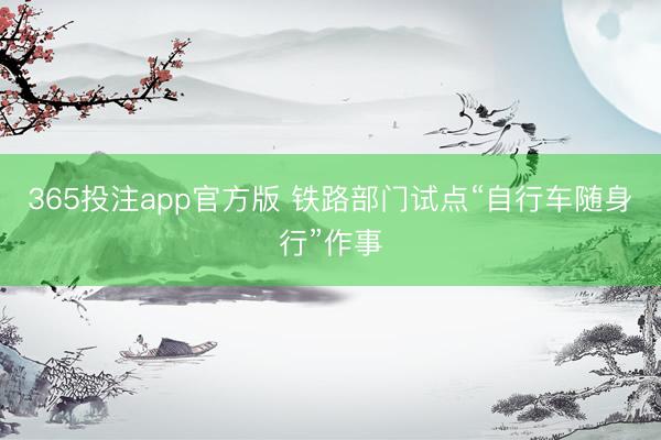 365投注app官方版 铁路部门试点“自行车随身行”作事