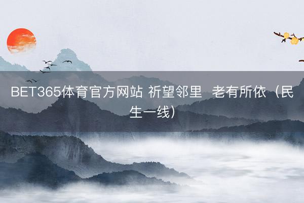 BET365体育官方网站 祈望邻里  老有所依（民生一线）