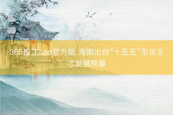 365投注app官方版 海南出台“十五五”东谈主才发展商量