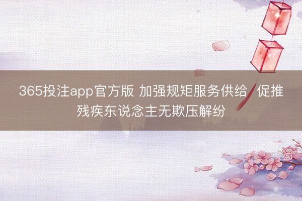 365投注app官方版 加强规矩服务供给  促推残疾东说念主无欺压解纷