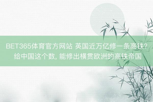 BET365体育官方网站 英国近万亿修一条高铁? 给中国这个数， 能修出横贯欧洲的高铁帝国