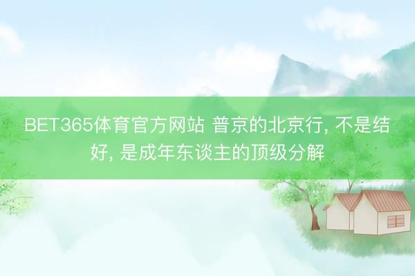 BET365体育官方网站 普京的北京行， 不是结好， 是成年东谈主的顶级分解