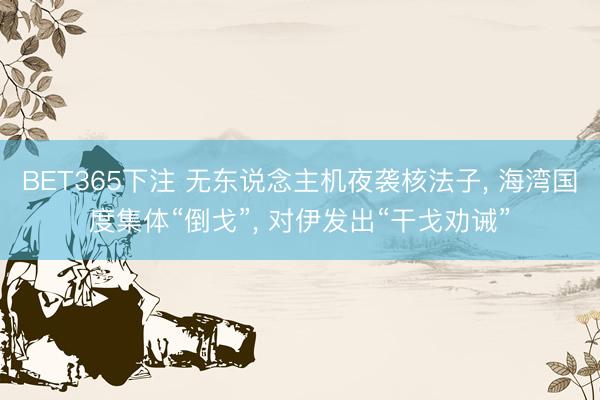 BET365下注 无东说念主机夜袭核法子， 海湾国度集体“倒戈”， 对伊发出“干戈劝诫”