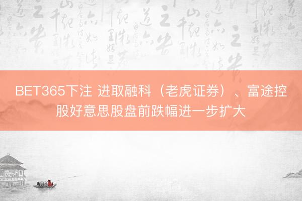 BET365下注 进取融科（老虎证券）、富途控股好意思股盘前