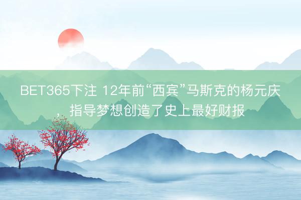 BET365下注 12年前“西宾”马斯克的杨元庆，指导梦想创造了史上最好财报