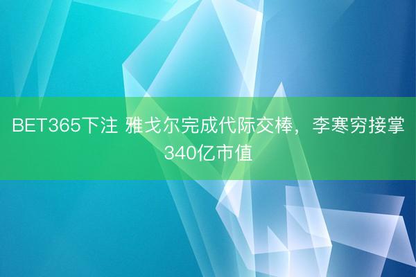BET365下注 雅戈尔完成代际交棒，李寒穷接掌340亿市值
