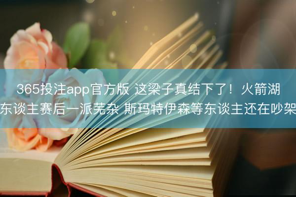 365投注app官方版 这梁子真结下了！火箭湖东谈主赛后一派芜杂 斯玛特伊森等东谈主还在吵架