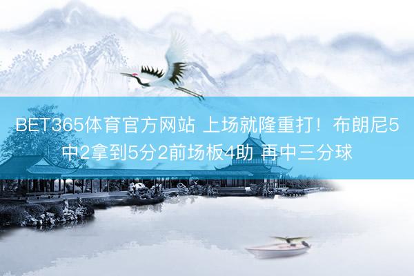 BET365体育官方网站 上场就隆重打！布朗尼5中2拿到5分2前场板4助 再中三分球