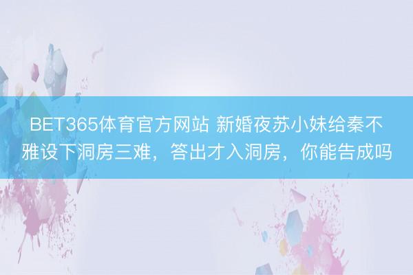 BET365体育官方网站 新婚夜苏小妹给秦不雅设下洞房三难，答出才入洞房，你能告成吗