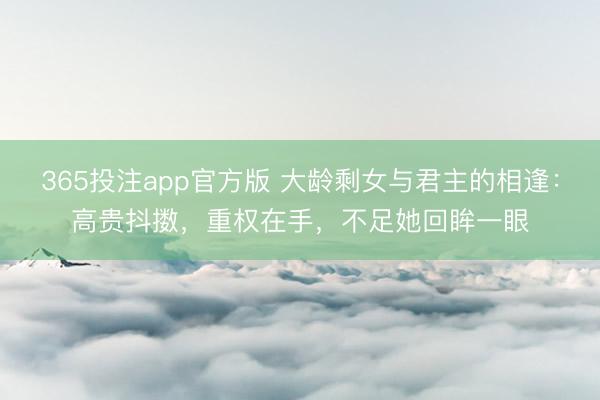 365投注app官方版 大龄剩女与君主的相逢：高贵抖擞，重权