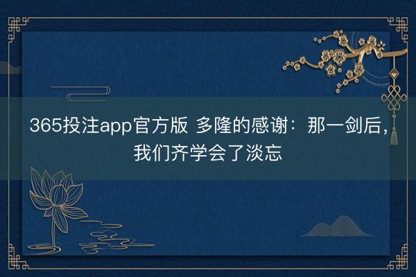 365投注app官方版 多隆的感谢：那一剑后，我们齐学会了淡