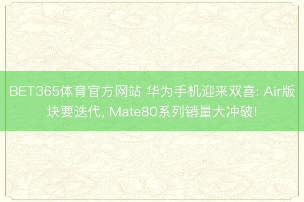 BET365体育官方网站 华为手机迎来双喜: Air版块要迭代， Mate80系列销量大冲破!
