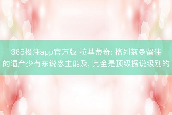 365投注app官方版 拉基蒂奇: 格列兹曼留住的遗产少有东说念主能及， 完全是顶级据说级别的