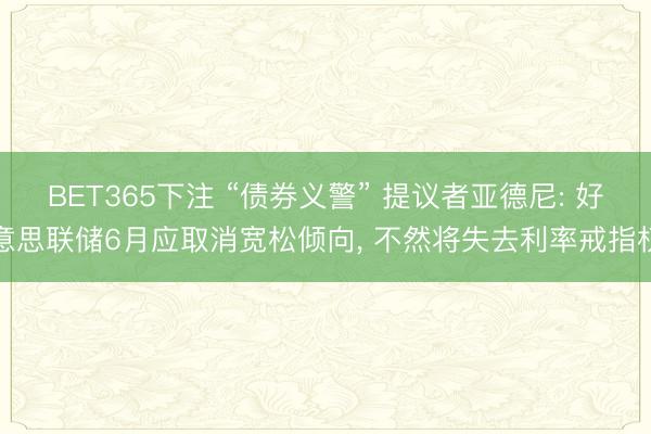 BET365下注 “债券义警” 提议者亚德尼: 好意思联储6月应取消宽松倾向， 不然将失去利率戒指权