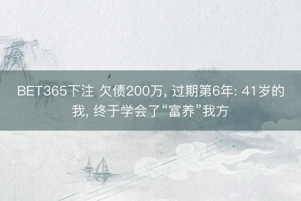BET365下注 欠债200万， 过期第6年: 41岁的我， 终于学会了“富养”我方