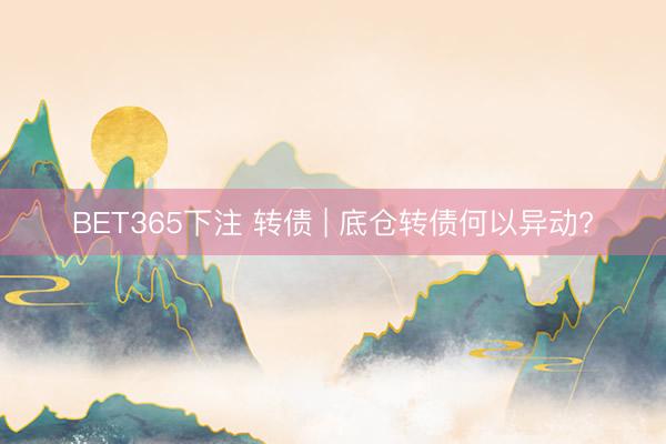 BET365下注 转债 | 底仓转债何以异动?