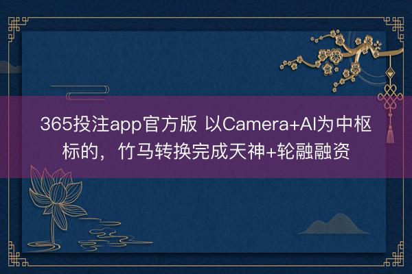 365投注app官方版 以Camera+AI为中枢标的，竹马转换完成天神+轮融融资