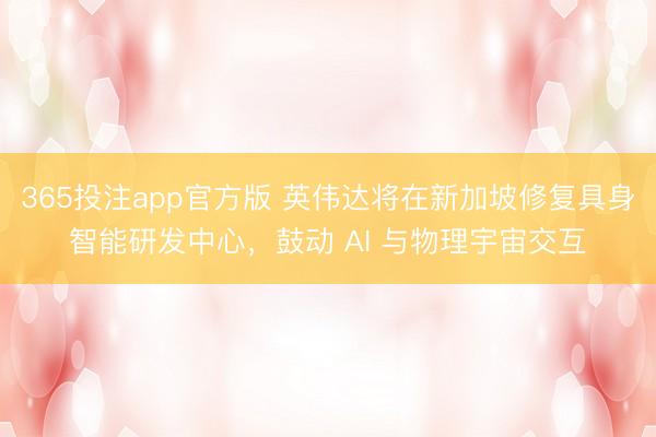 365投注app官方版 英伟达将在新加坡修复具身智能研发中心，鼓动 AI 与物理宇宙交互