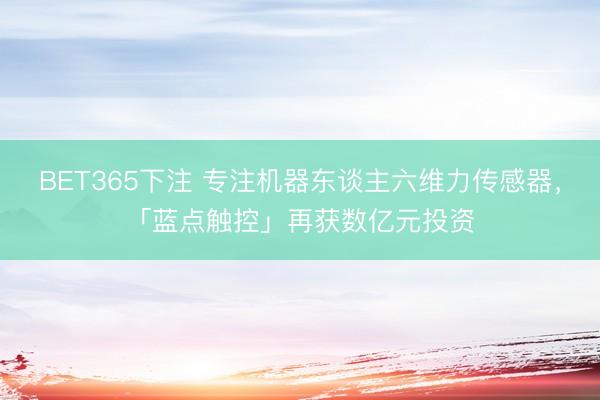 BET365下注 专注机器东谈主六维力传感器，「蓝点触控」再获数亿元投资