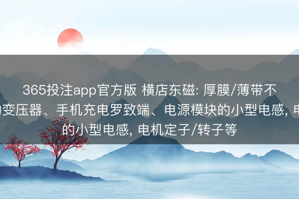 365投注app官方版 横店东磁: 厚膜/薄带不错用于OBC中的变压器、手机充电罗致端、电源模块的小型电感, 电机定子/转子等