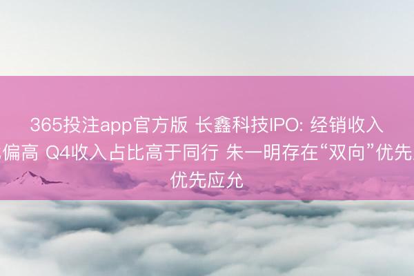365投注app官方版 长鑫科技IPO: 经销收入占比偏高 Q4收入占比高于同行 朱一明存在“双向”优先应允