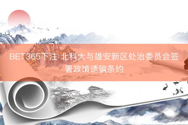 BET365下注 北科大与雄安新区处治委员会签署政策诱骗条约