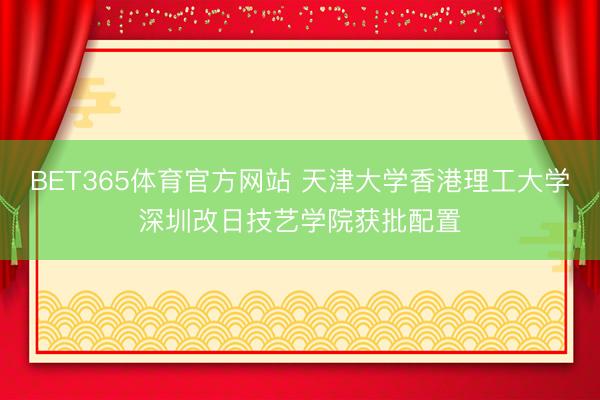 BET365体育官方网站 天津大学香港理工大学深圳改日技艺学院获批配置