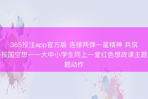 365投注app官方版 连接两弹一星精神 共筑芳华报国空想——大中小学生同上一堂红色想政课主题动作