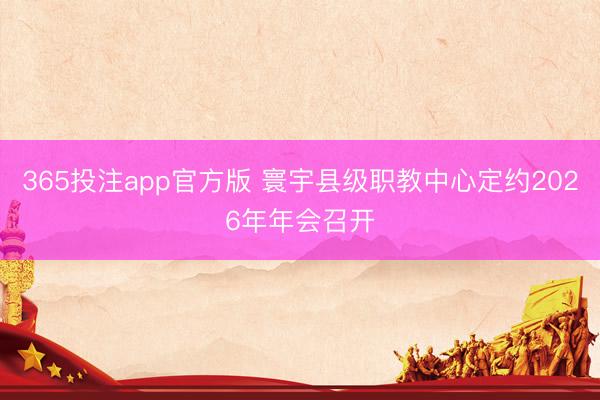 365投注app官方版 寰宇县级职教中心定约2026年年会召开