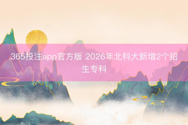 365投注app官方版 2026年北科大新增2个招生专科