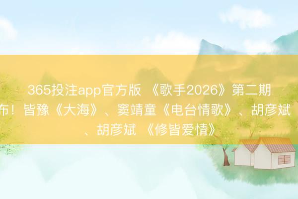 365投注app官方版 《歌手2026》第二期齐全歌单公布！皆豫《大海》、窦靖童《电台情歌》、胡彦斌 《修皆爱情》