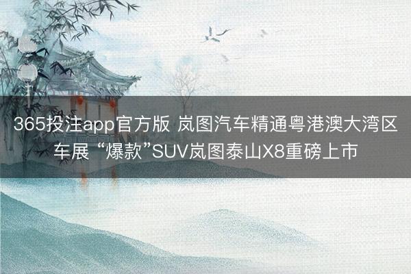 365投注app官方版 岚图汽车精通粤港澳大湾区车展 “爆款”SUV岚图泰山X8重磅上市