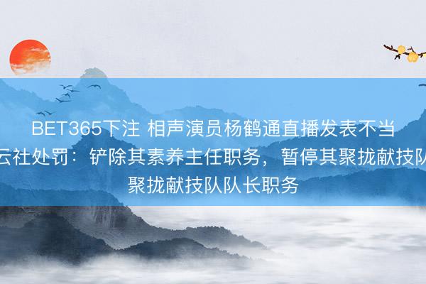 BET365下注 相声演员杨鹤通直播发表不当言论，德云社处罚：铲除其素养主任职务，暂停其聚拢献技队队长职务