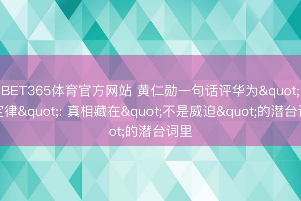 BET365体育官方网站 黄仁勋一句话评华为"韬定律": 真相藏在"不是威迫"的潜台词里