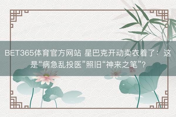 BET365体育官方网站 星巴克开动卖衣着了：这是“病急乱投医”照旧“神来之笔”？